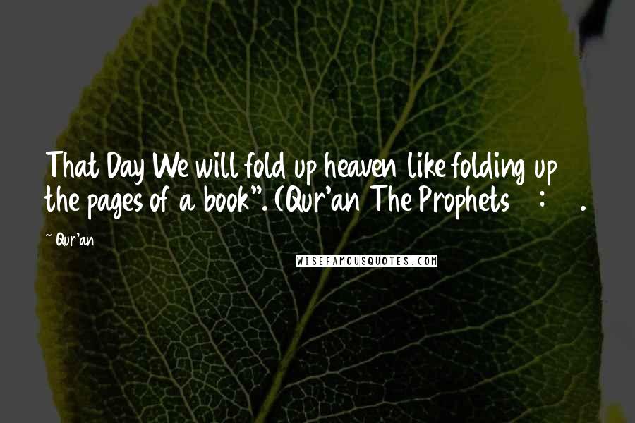 Qur'an quotes: That Day We will fold up heaven like folding up the pages of a book". (Qur'an The Prophets 21:104.