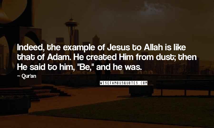 Qur'an quotes: Indeed, the example of Jesus to Allah is like that of Adam. He created Him from dust; then He said to him, "Be," and he was.