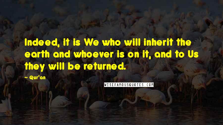 Qur'an quotes: Indeed, it is We who will inherit the earth and whoever is on it, and to Us they will be returned.