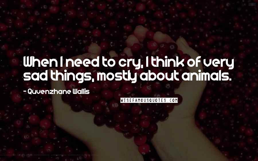 Quvenzhane Wallis quotes: When I need to cry, I think of very sad things, mostly about animals.