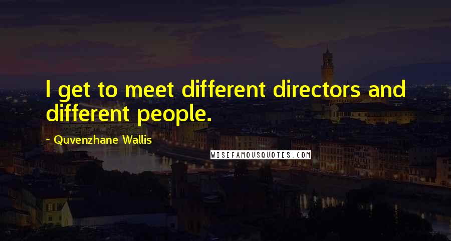 Quvenzhane Wallis quotes: I get to meet different directors and different people.