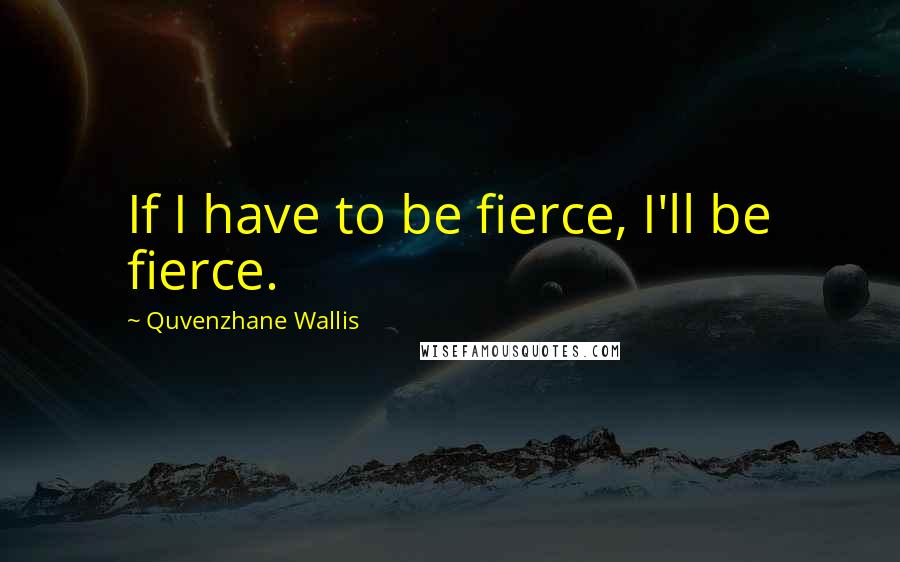 Quvenzhane Wallis quotes: If I have to be fierce, I'll be fierce.
