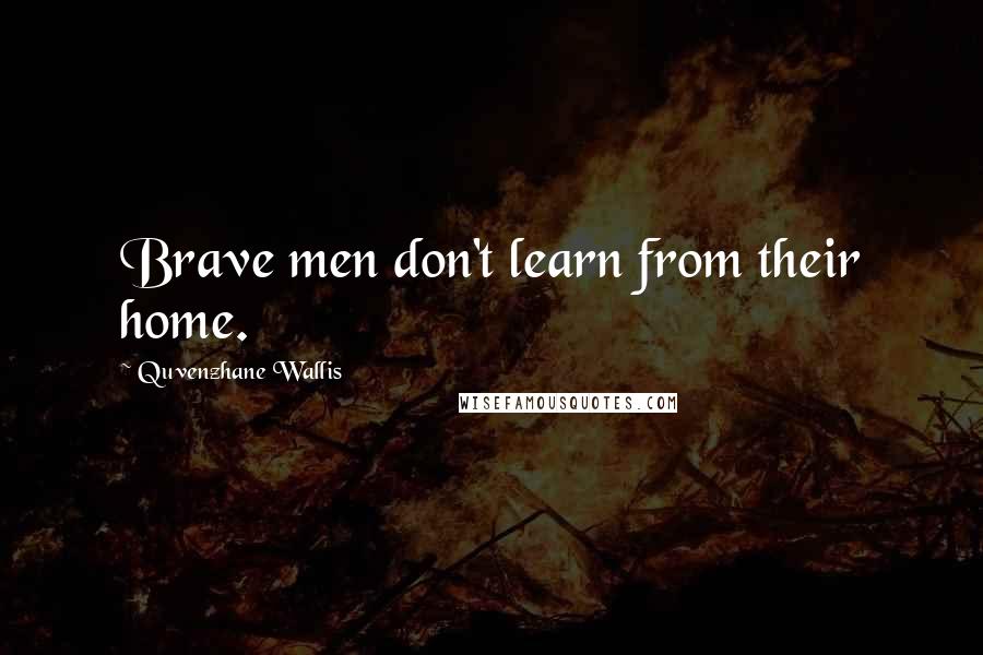 Quvenzhane Wallis quotes: Brave men don't learn from their home.