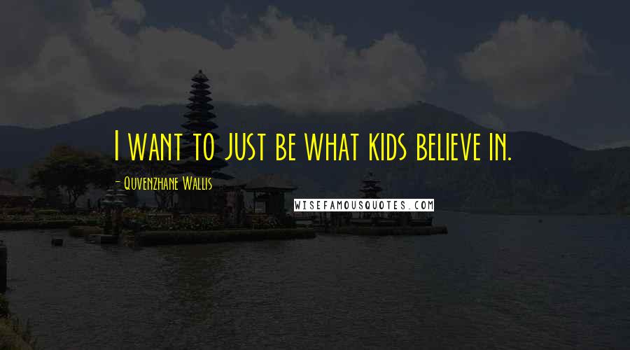 Quvenzhane Wallis quotes: I want to just be what kids believe in.