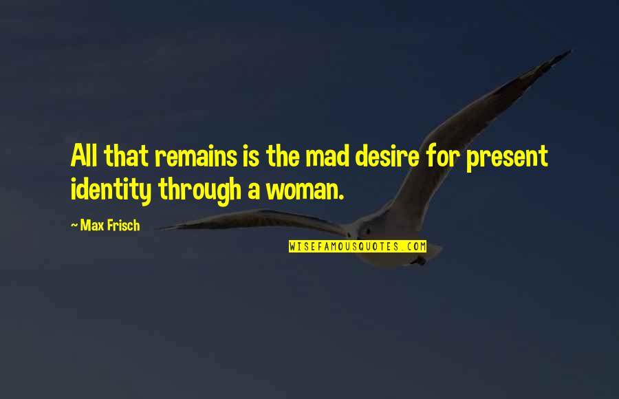 Quynh Quotes By Max Frisch: All that remains is the mad desire for