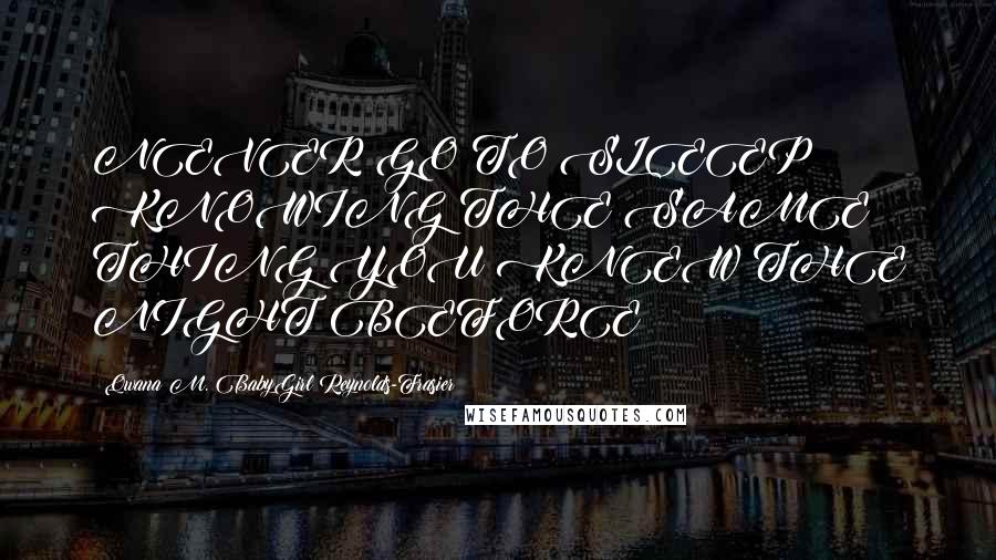 Qwana M. BabyGirl Reynolds-Frasier quotes: NEVER GO TO SLEEP KNOWING THE SAME THING YOU KNEW THE NIGHT BEFORE!