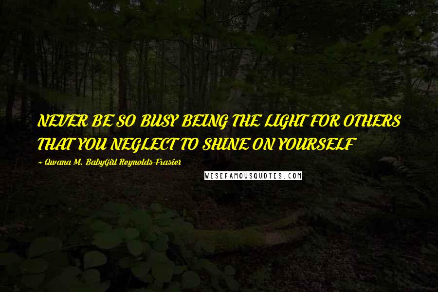 Qwana M. BabyGirl Reynolds-Frasier quotes: NEVER BE SO BUSY BEING THE LIGHT FOR OTHERS THAT YOU NEGLECT TO SHINE ON YOURSELF