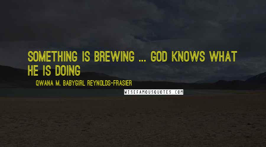 Qwana M. BabyGirl Reynolds-Frasier quotes: Something Is Brewing ... God Knows What He Is Doing