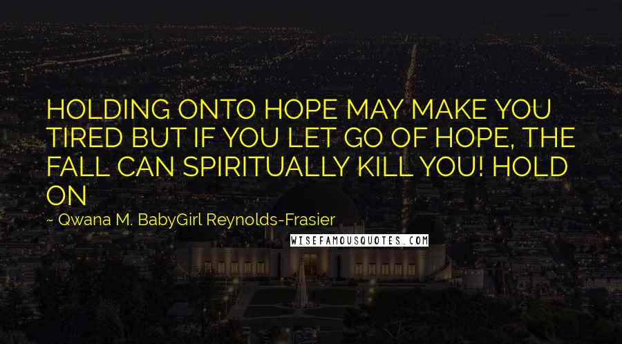 Qwana M. BabyGirl Reynolds-Frasier quotes: HOLDING ONTO HOPE MAY MAKE YOU TIRED BUT IF YOU LET GO OF HOPE, THE FALL CAN SPIRITUALLY KILL YOU! HOLD ON