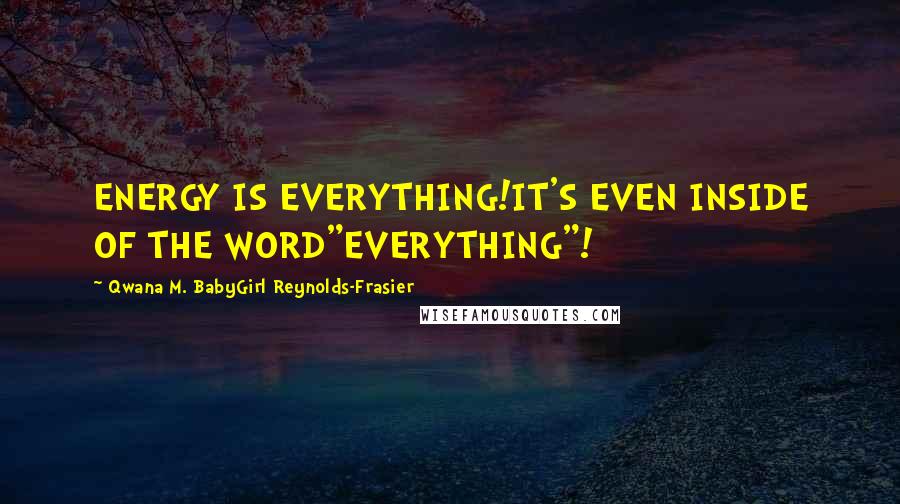 Qwana M. BabyGirl Reynolds-Frasier quotes: ENERGY IS EVERYTHING!IT'S EVEN INSIDE OF THE WORD"EVERYTHING"!