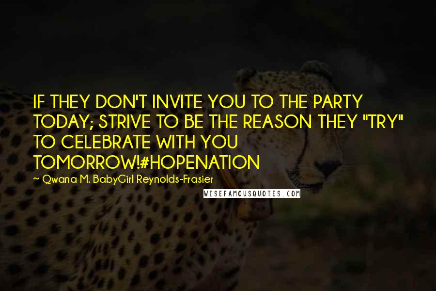 Qwana M. BabyGirl Reynolds-Frasier quotes: IF THEY DON'T INVITE YOU TO THE PARTY TODAY; STRIVE TO BE THE REASON THEY "TRY" TO CELEBRATE WITH YOU TOMORROW!#HOPENATION Qwana M. BabyGirl Reynolds-Frasier quotes: IF THEY DON'T INVITE YOU TO THE PARTY TODAY; STRIVE TO BE THE REASON THEY "TRY" TO CELEBRATE WITH YOU TOMORROW!#HOPENATION