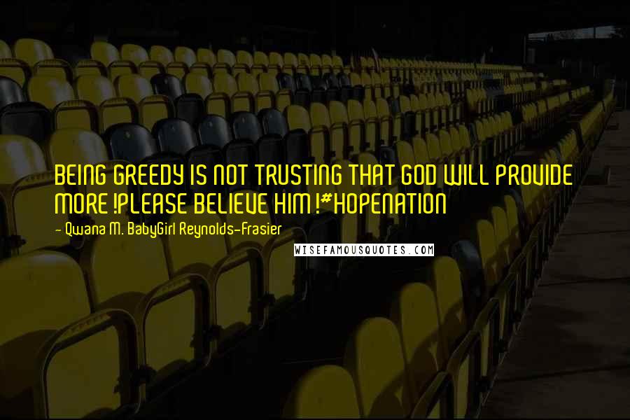 Qwana M. BabyGirl Reynolds-Frasier quotes: BEING GREEDY IS NOT TRUSTING THAT GOD WILL PROVIDE MORE!PLEASE BELIEVE HIM!#HOPENATION