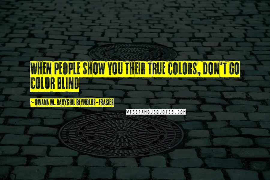 Qwana M. BabyGirl Reynolds-Frasier quotes: WHEN PEOPLE SHOW YOU THEIR TRUE COLORS, DON'T GO COLOR BLIND