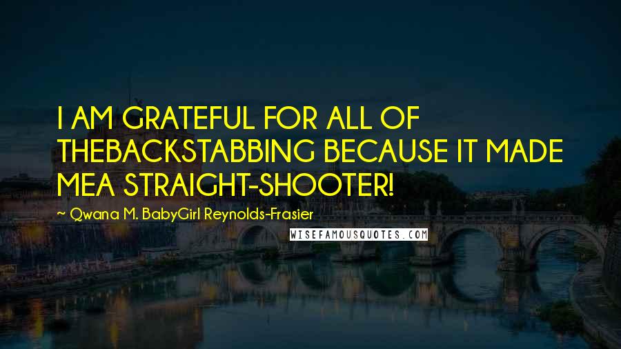 Qwana M. BabyGirl Reynolds-Frasier quotes: I AM GRATEFUL FOR ALL OF THEBACKSTABBING BECAUSE IT MADE MEA STRAIGHT-SHOOTER!