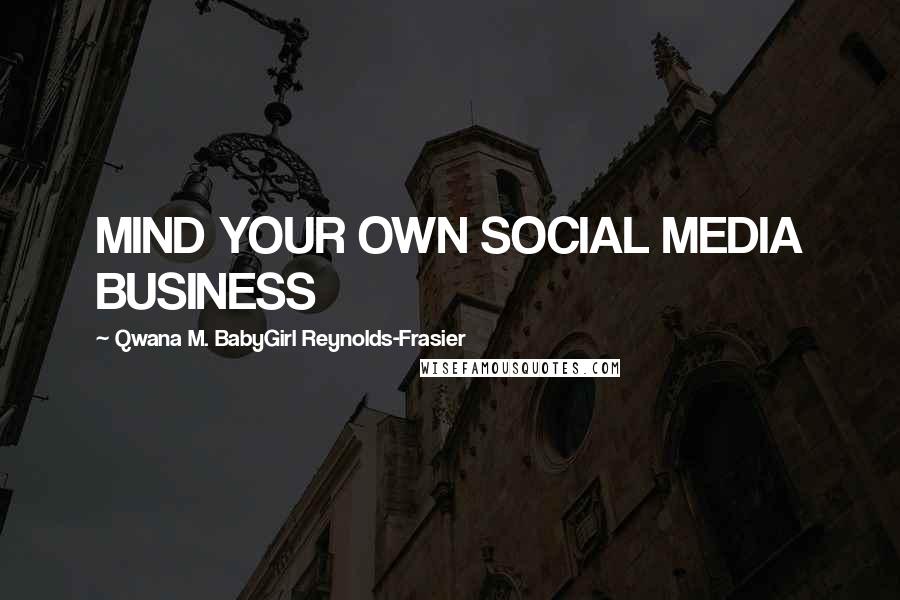 Qwana M. BabyGirl Reynolds-Frasier quotes: MIND YOUR OWN SOCIAL MEDIA BUSINESS