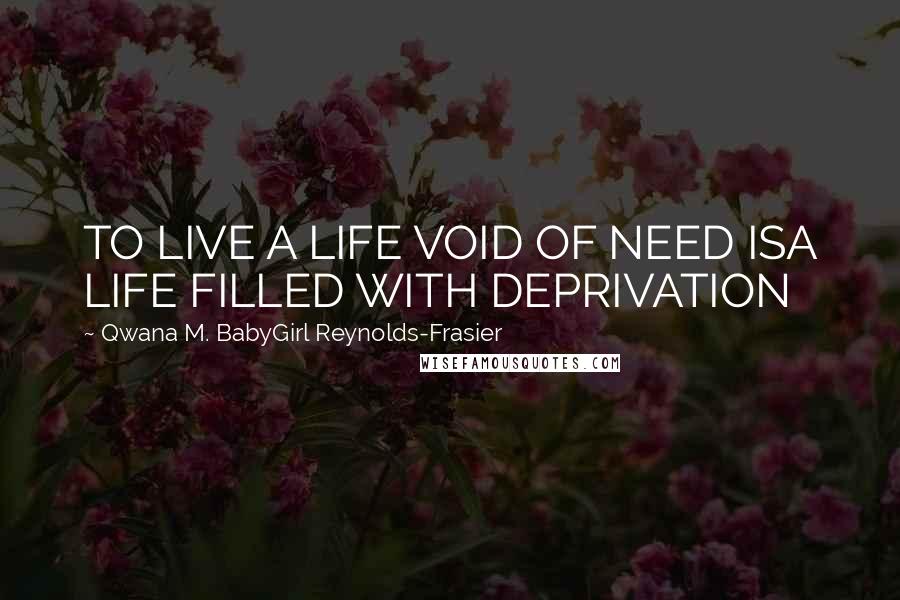 Qwana M. BabyGirl Reynolds-Frasier quotes: TO LIVE A LIFE VOID OF NEED ISA LIFE FILLED WITH DEPRIVATION