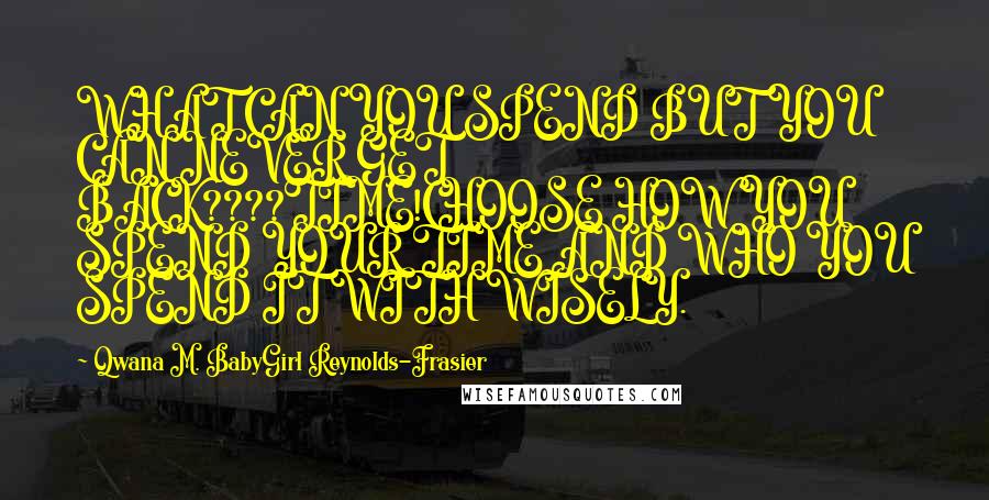 Qwana M. BabyGirl Reynolds-Frasier quotes: WHAT CAN YOU SPEND BUT YOU CAN NEVER GET BACK????TIME!CHOOSE HOW YOU SPEND YOUR TIME AND WHO YOU SPEND IT WITH WISELY.