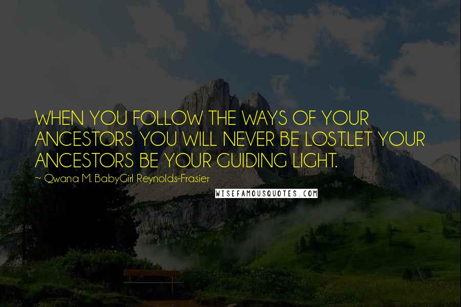 Qwana M. BabyGirl Reynolds-Frasier quotes: WHEN YOU FOLLOW THE WAYS OF YOUR ANCESTORS YOU WILL NEVER BE LOST.LET YOUR ANCESTORS BE YOUR GUIDING LIGHT.