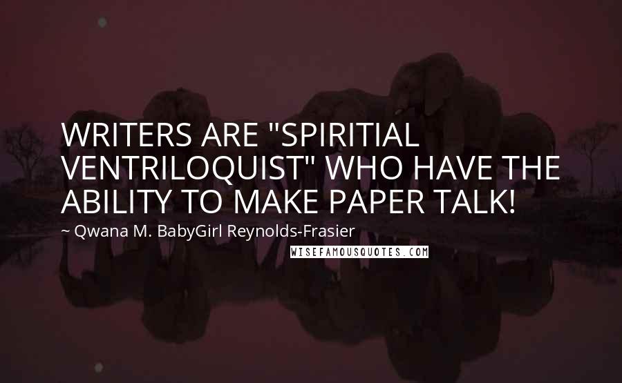 Qwana M. BabyGirl Reynolds-Frasier quotes: WRITERS ARE "SPIRITIAL VENTRILOQUIST" WHO HAVE THE ABILITY TO MAKE PAPER TALK!