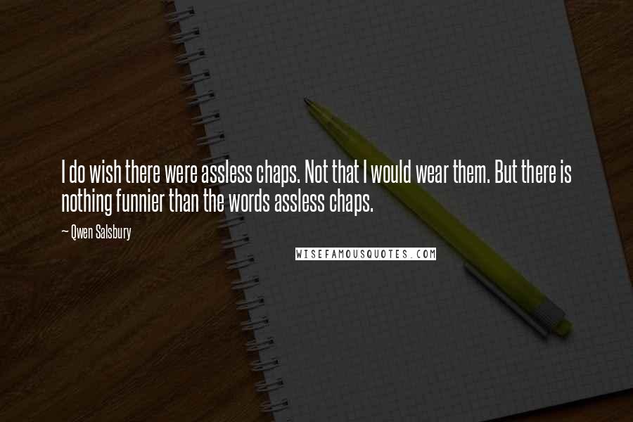 Qwen Salsbury quotes: I do wish there were assless chaps. Not that I would wear them. But there is nothing funnier than the words assless chaps.
