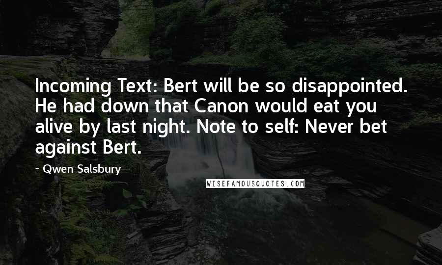 Qwen Salsbury quotes: Incoming Text: Bert will be so disappointed. He had down that Canon would eat you alive by last night. Note to self: Never bet against Bert.