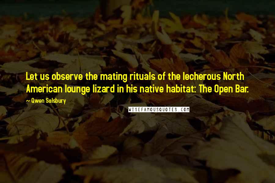 Qwen Salsbury quotes: Let us observe the mating rituals of the lecherous North American lounge lizard in his native habitat: The Open Bar.