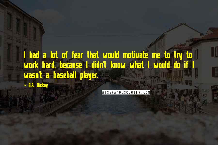 R.A. Dickey quotes: I had a lot of fear that would motivate me to try to work hard, because I didn't know what I would do if I wasn't a baseball player.