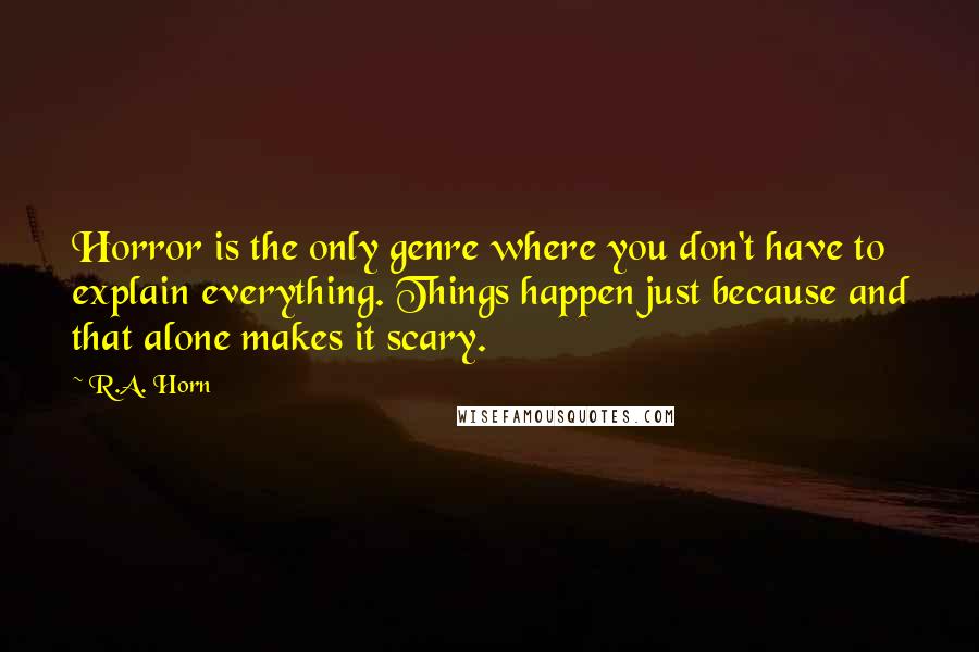 R.A. Horn quotes: Horror is the only genre where you don't have to explain everything. Things happen just because and that alone makes it scary.