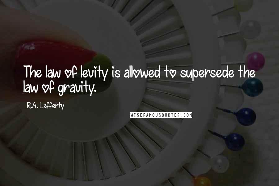 R.A. Lafferty quotes: The law of levity is allowed to supersede the law of gravity.