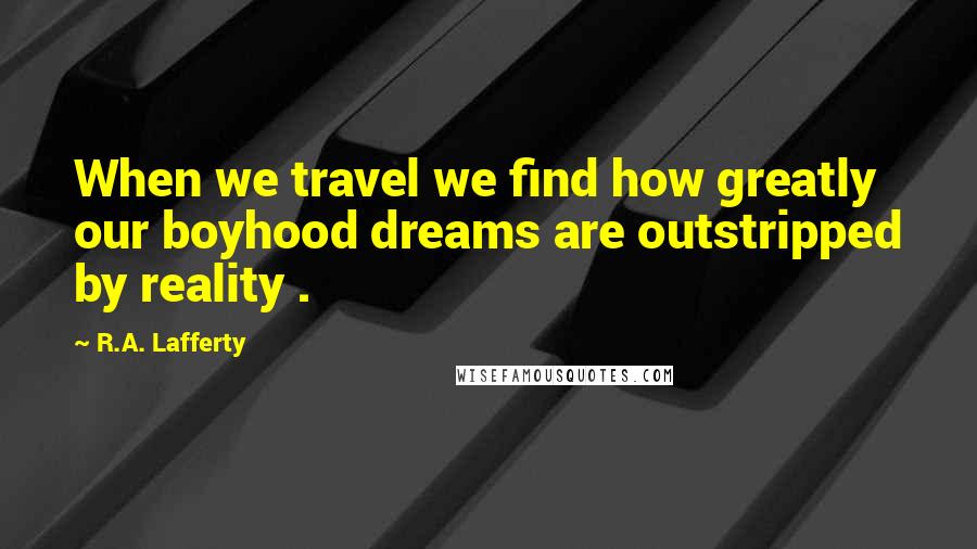 R.A. Lafferty quotes: When we travel we find how greatly our boyhood dreams are outstripped by reality .