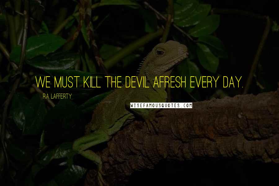 R.A. Lafferty quotes: We must kill the Devil afresh every day.