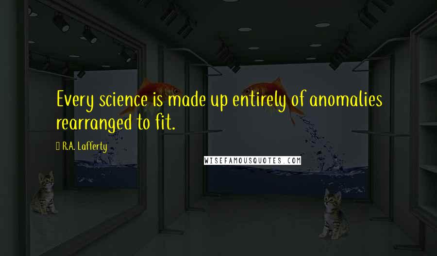 R.A. Lafferty quotes: Every science is made up entirely of anomalies rearranged to fit.