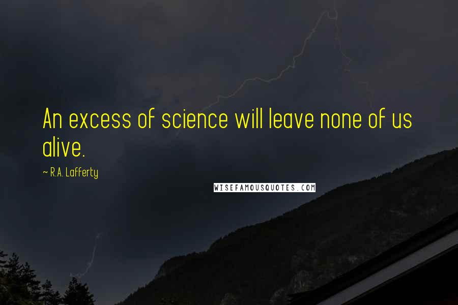 R.A. Lafferty quotes: An excess of science will leave none of us alive.