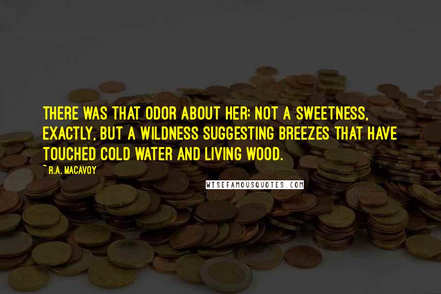 R.A. MacAvoy quotes: There was that odor about her: not a sweetness, exactly, but a wildness suggesting breezes that have touched cold water and living wood.