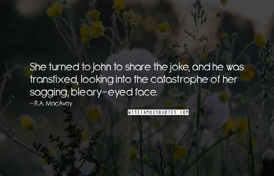 R.A. MacAvoy quotes: She turned to John to share the joke, and he was transfixed, looking into the catastrophe of her sagging, bleary-eyed face.