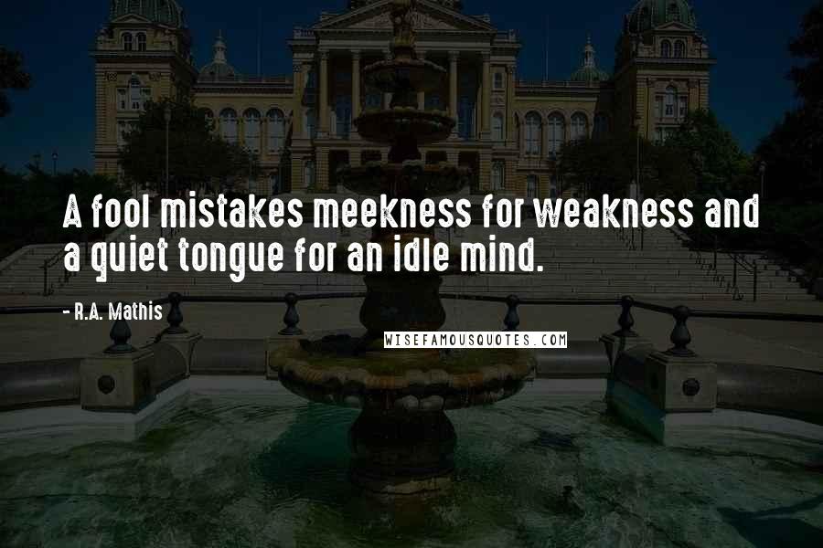 R.A. Mathis quotes: A fool mistakes meekness for weakness and a quiet tongue for an idle mind.