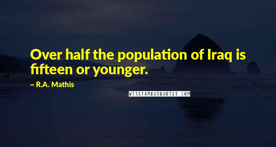 R.A. Mathis quotes: Over half the population of Iraq is fifteen or younger.