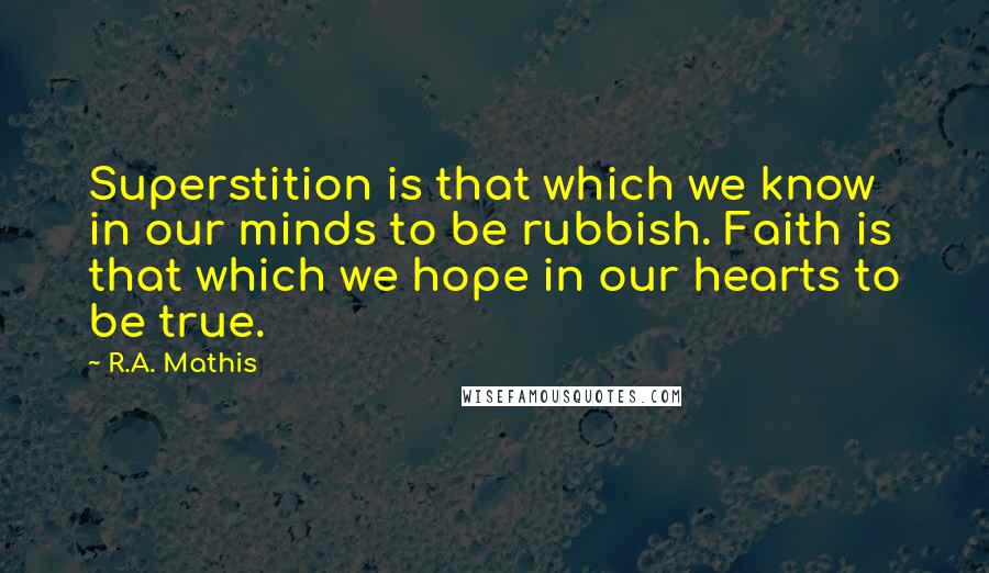 R.A. Mathis quotes: Superstition is that which we know in our minds to be rubbish. Faith is that which we hope in our hearts to be true. R.A. Mathis quotes: Superstition is that which we know in our minds to be rubbish. Faith is that which we hope in our hearts to be true.