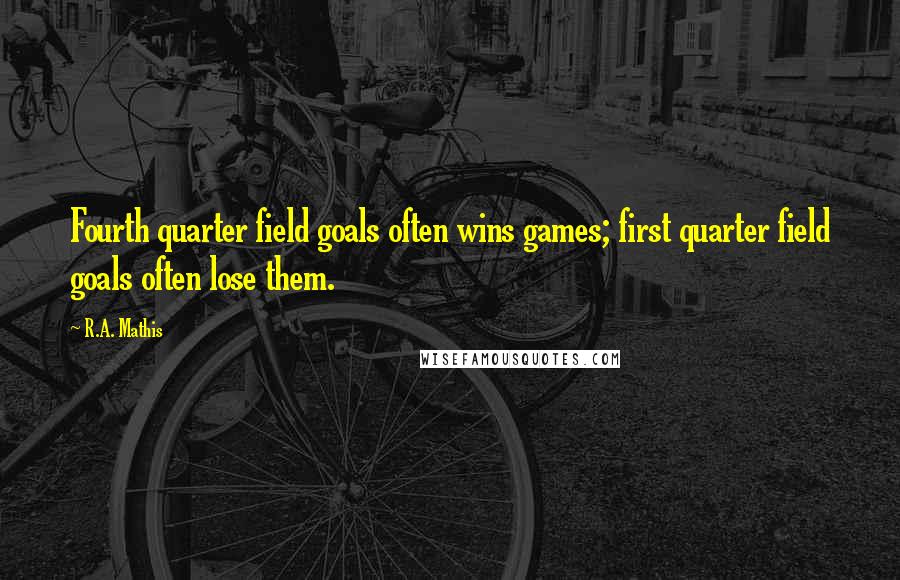 R.A. Mathis quotes: Fourth quarter field goals often wins games; first quarter field goals often lose them.