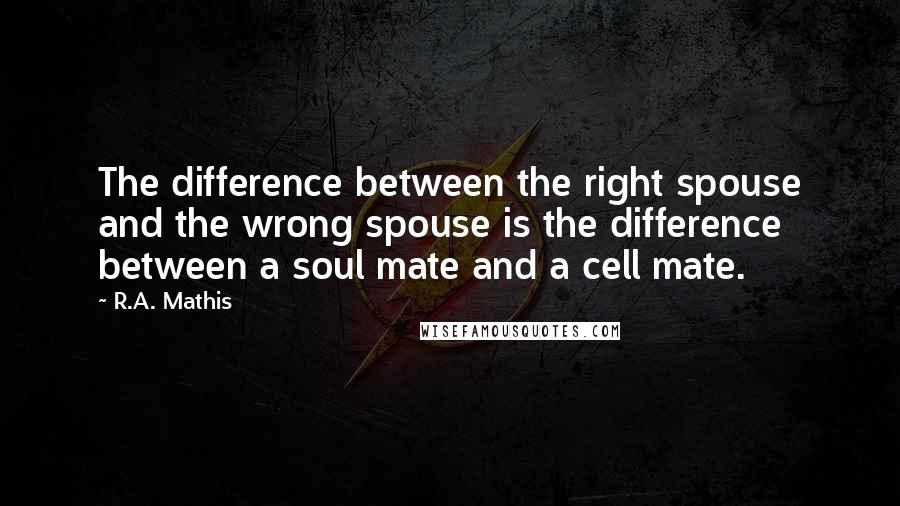 R.A. Mathis quotes: The difference between the right spouse and the wrong spouse is the difference between a soul mate and a cell mate. R.A. Mathis quotes: The difference between the right spouse and the wrong spouse is the difference between a soul mate and a cell mate.