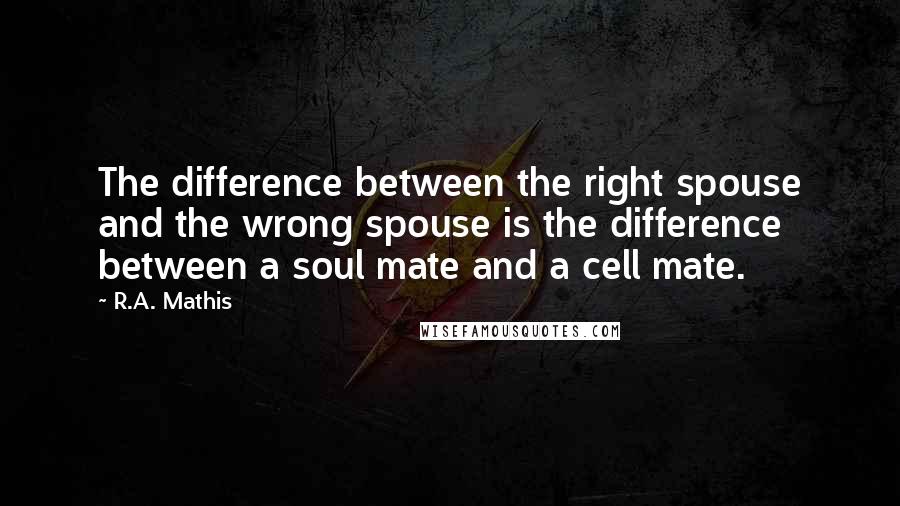 R.A. Mathis quotes: The difference between the right spouse and the wrong spouse is the difference between a soul mate and a cell mate.