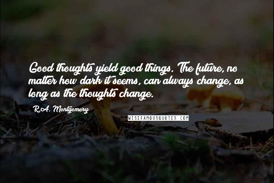 R.A. Montgomery quotes: Good thoughts yield good things. The future, no matter how dark it seems, can always change, as long as the thoughts change. R.A. Montgomery quotes: Good thoughts yield good things. The future, no matter how dark it seems, can always change, as long as the thoughts change.