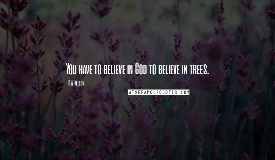 R.A. Nelson quotes: You have to believe in God to believe in trees.