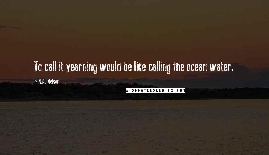 R.A. Nelson quotes: To call it yearning would be like calling the ocean water.