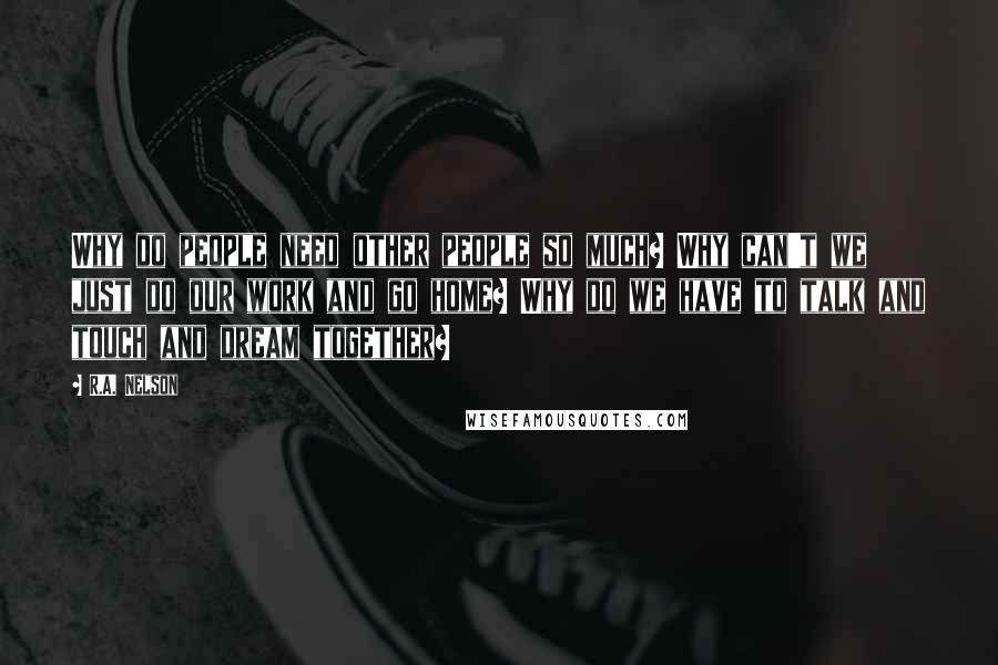 R.A. Nelson quotes: Why do people need other people so much? Why can't we just do our work and go home? Why do we have to talk and touch and dream together?