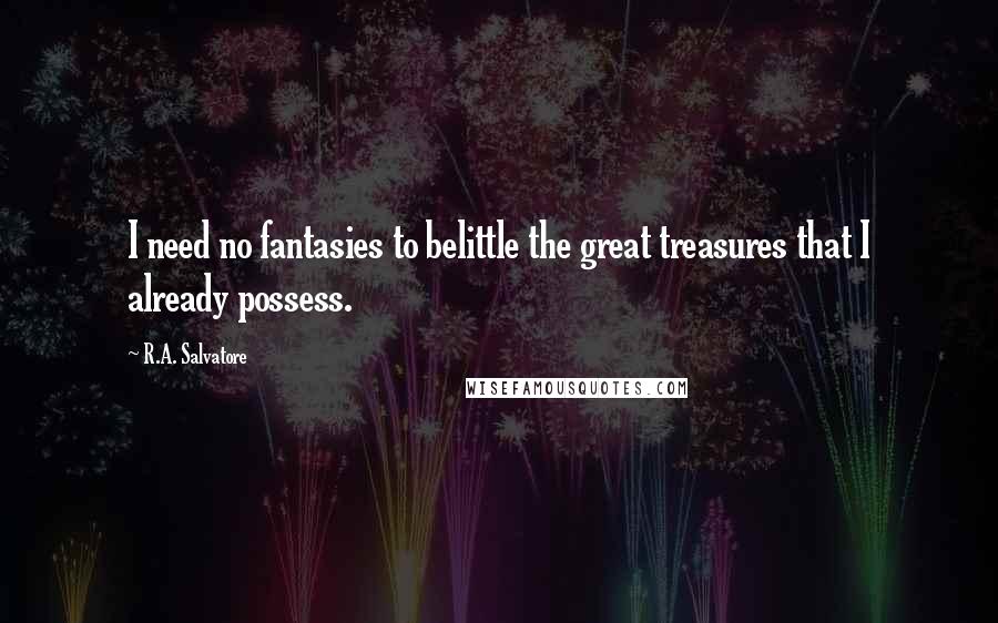 R.A. Salvatore quotes: I need no fantasies to belittle the great treasures that I already possess.
