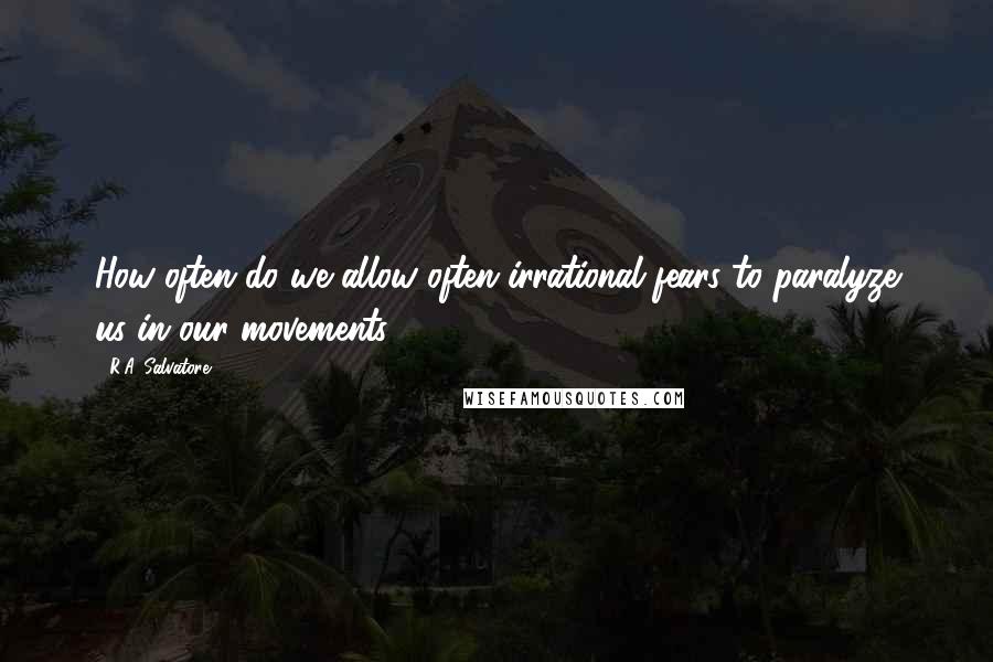 R.A. Salvatore quotes: How often do we allow often irrational fears to paralyze us in our movements.