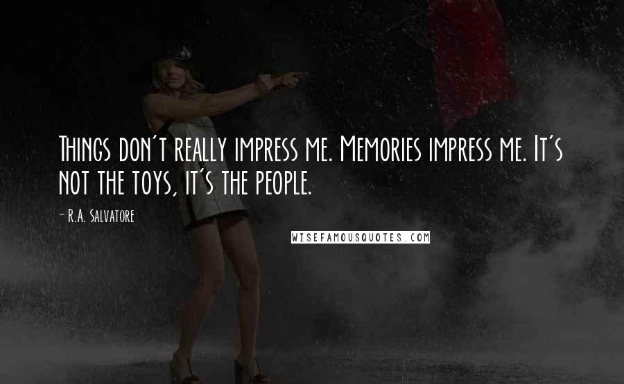 R.A. Salvatore quotes: Things don't really impress me. Memories impress me. It's not the toys, it's the people.