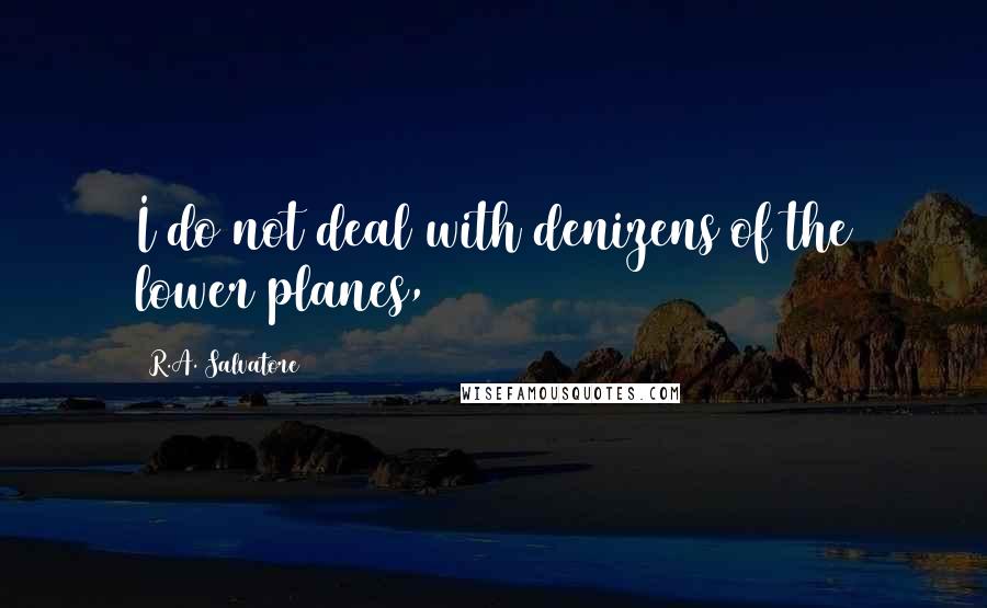 R.A. Salvatore quotes: I do not deal with denizens of the lower planes,