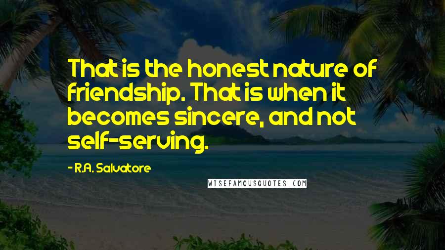 R.A. Salvatore quotes: That is the honest nature of friendship. That is when it becomes sincere, and not self-serving.